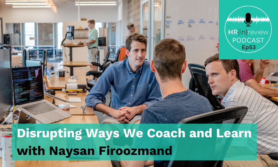 HR in Review 53 – Disrupting Ways We Coach and Learn with Naysan Firoozmand